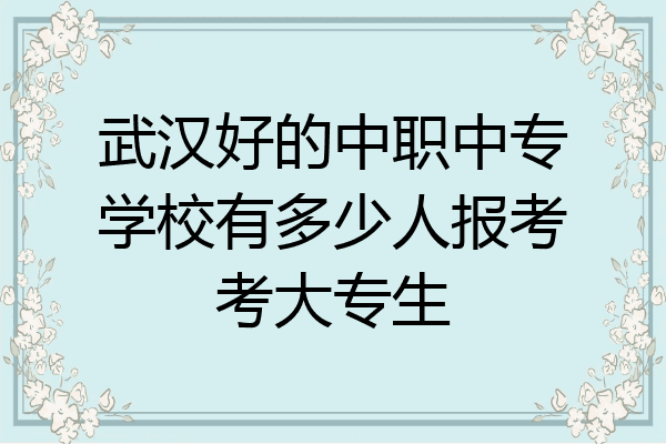 武汉好的中职中专学校有多少人报考考大专生