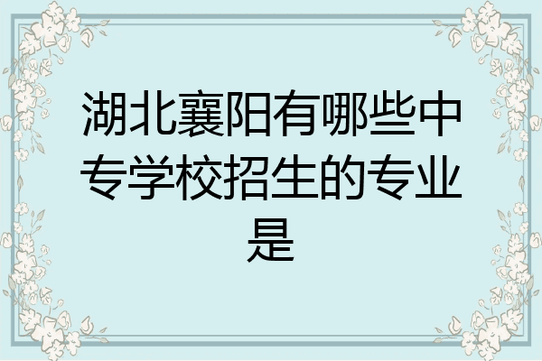湖北襄阳有哪些中专学校招生的专业是