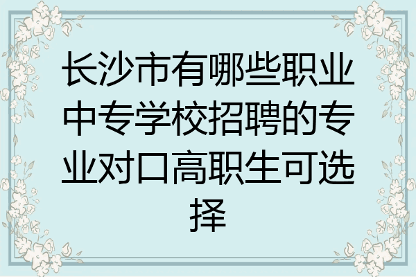 长沙市有哪些职业中专学校招聘的专业对口高职生可选择