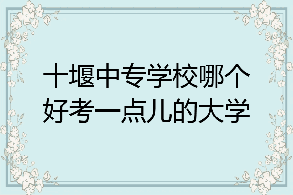 十堰中专学校哪个好考一点儿的大学