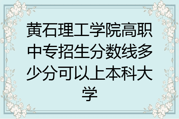 黄石理工学院高职中专招生分数线多少分可以上本科大学
