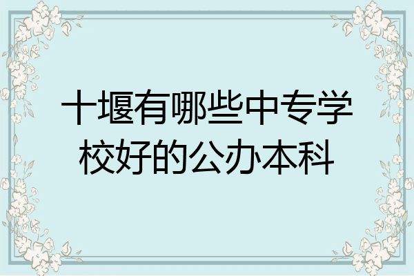 十堰有哪些中专学校好的公办本科