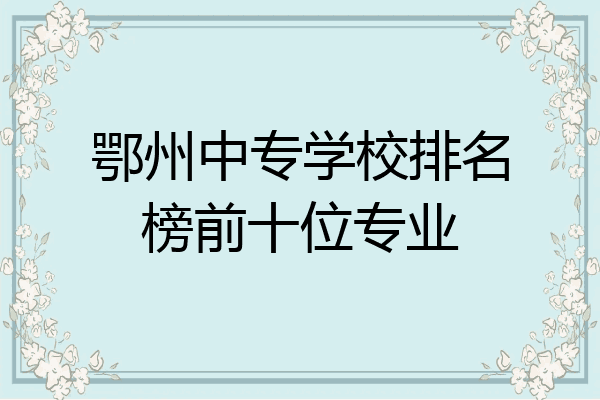 鄂州中专学校排名榜前十位专业