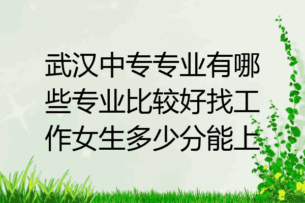 武汉中专专业有哪些专业比较好找工作女生多少分能上