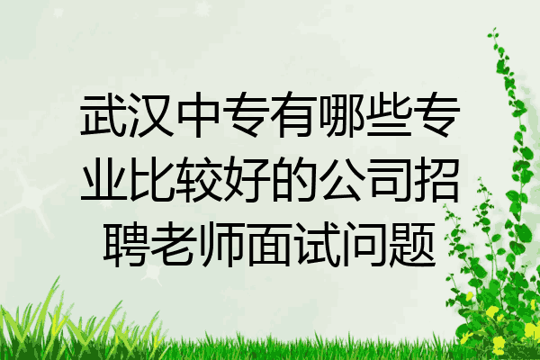 武汉中专有哪些专业比较好的公司招聘老师面试问题