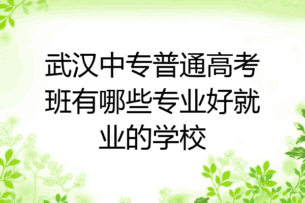 武汉中专普通高考班有哪些专业好就业的学校