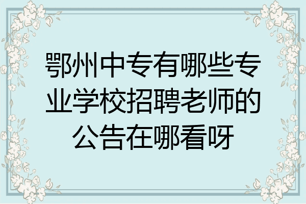 鄂州中专有哪些专业学校招聘老师的公告在哪看呀