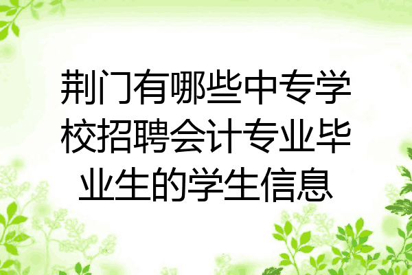 荆门有哪些中专学校招聘会计专业毕业生的学生信息