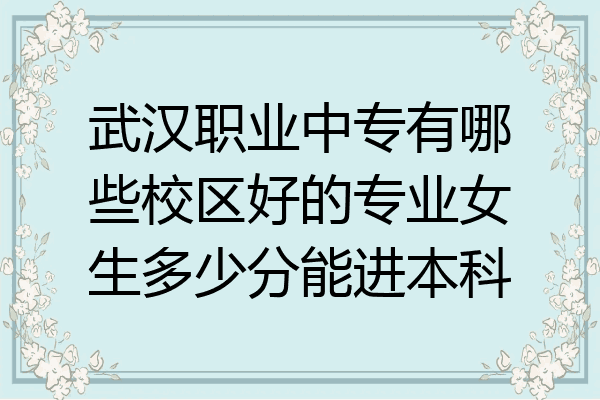 武汉职业中专有哪些校区好的专业女生多少分能进本科