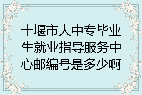 十堰市大中专毕业生就业指导服务中心邮编号是多少啊