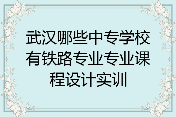 武汉哪些中专学校有铁路专业专业课程设计实训