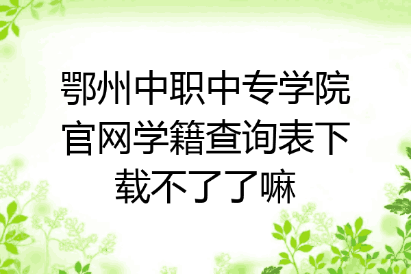 鄂州中职中专学院官网学籍查询表下载不了了嘛
