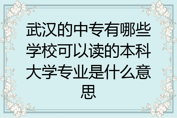 武汉的中专有哪些学校可以读的本科大学专业是什么意思