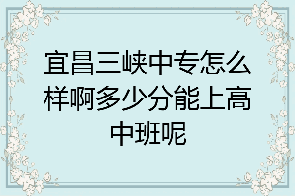宜昌三峡中专怎么样啊多少分能上高中班呢