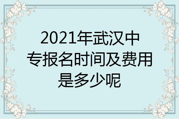2021年武汉中专报名时间及费用是多少呢