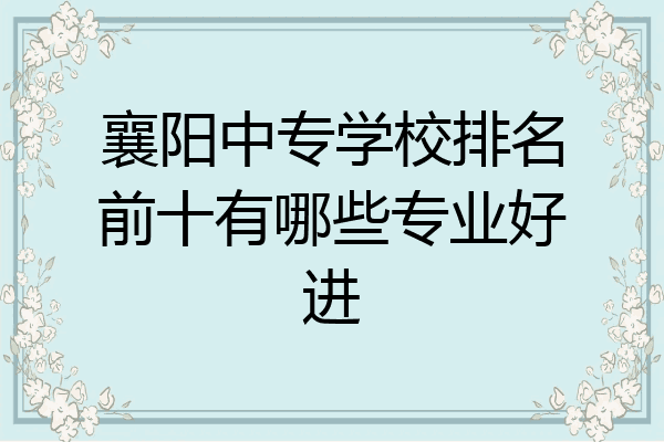 襄阳中专学校排名前十有哪些专业好进
