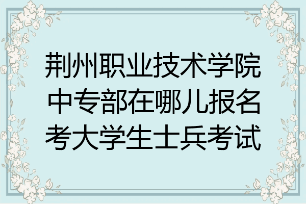 荆州职业技术学院中专部在哪儿报名考大学生士兵考试