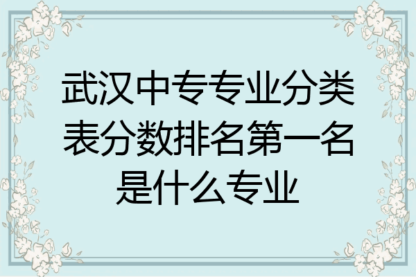 武汉中专专业分类表分数排名第一名是什么专业