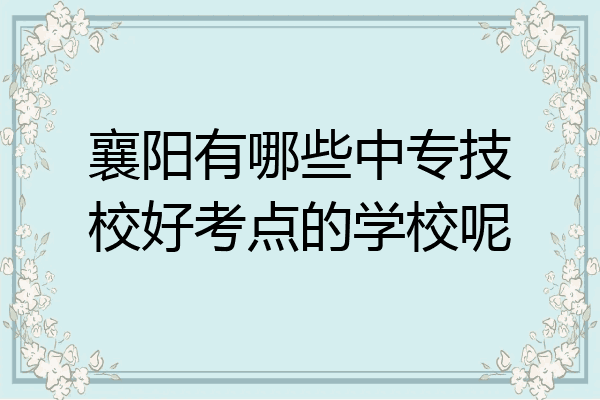 襄阳有哪些中专技校好考点的学校呢