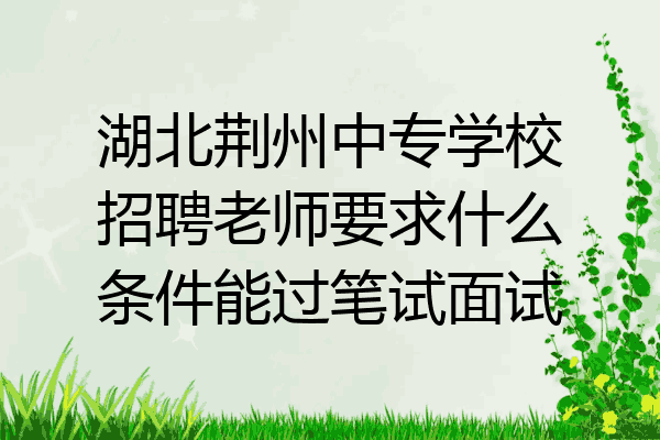 湖北荆州中专学校招聘老师要求什么条件能过笔试面试