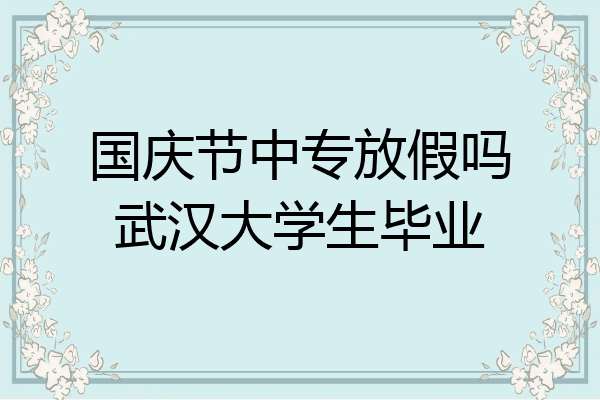 国庆节中专放假吗武汉大学生毕业