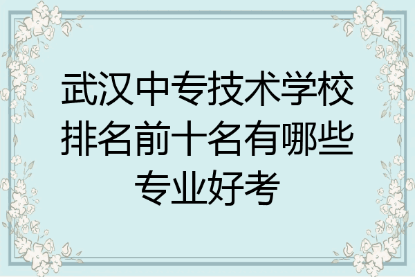 武汉中专技术学校排名前十名有哪些专业好考