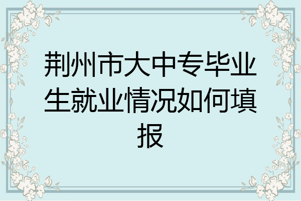 荆州市大中专毕业生就业情况如何填报