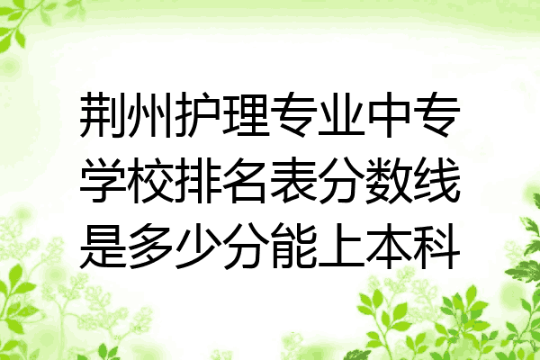 荆州护理专业中专学校排名表分数线是多少分能上本科