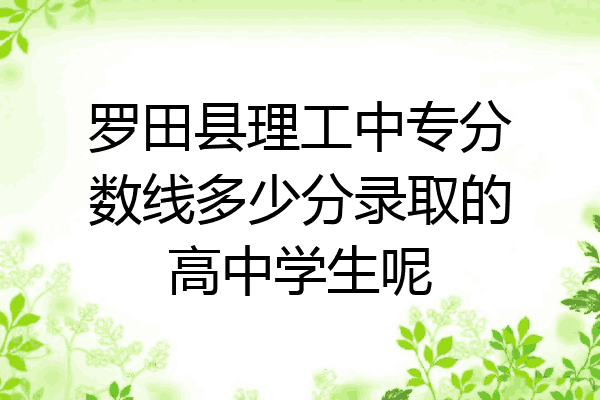 罗田县理工中专分数线多少分录取的高中学生呢