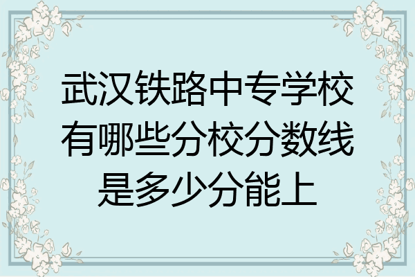 武汉铁路中专学校有哪些分校分数线是多少分能上