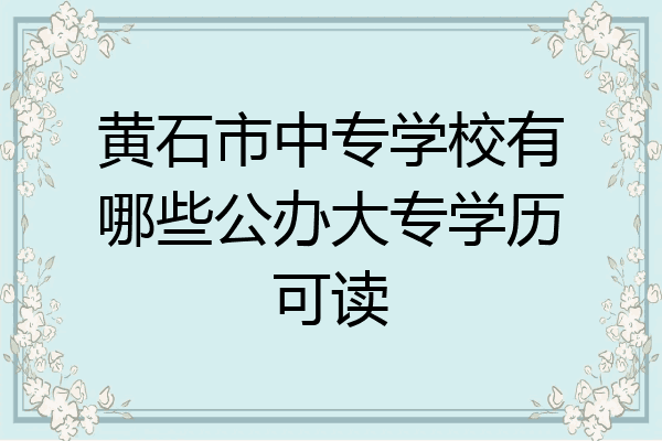黄石市中专学校有哪些公办大专学历可读