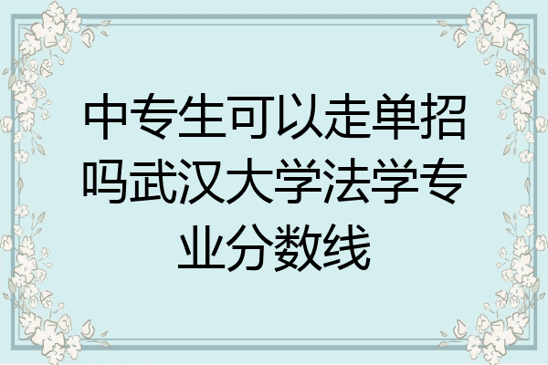中专生可以走单招吗武汉大学法学专业分数线