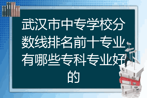 武汉市中专学校分数线排名前十专业有哪些专科专业好的