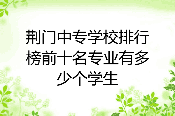 荆门中专学校排行榜前十名专业有多少个学生