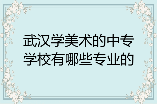 武汉学美术的中专学校有哪些专业的