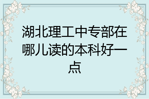 湖北理工中专部在哪儿读的本科好一点