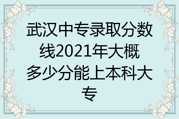 武汉中专录取分数线2021年大概多少分能上本科大专