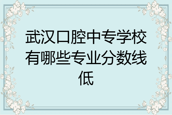 武汉口腔中专学校有哪些专业分数线低