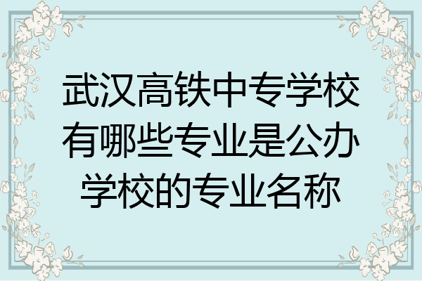 武汉高铁中专学校有哪些专业是公办学校的专业名称