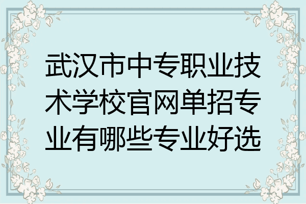 武汉市中专职业技术学校官网单招专业有哪些专业好选