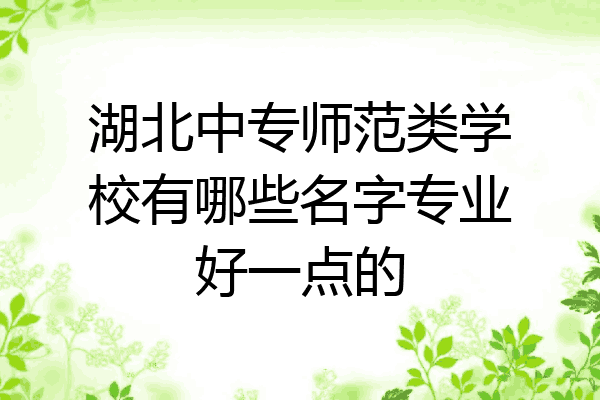 湖北中专师范类学校有哪些名字专业好一点的