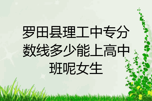罗田县理工中专分数线多少能上高中班呢女生