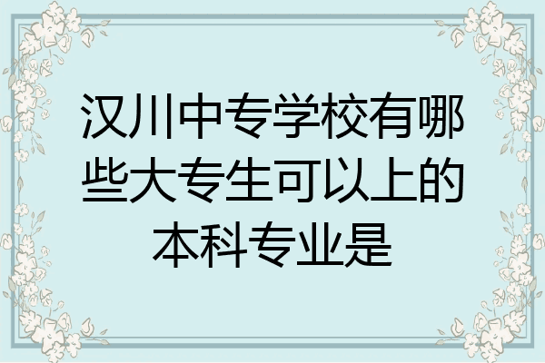 汉川中专学校有哪些大专生可以上的本科专业是
