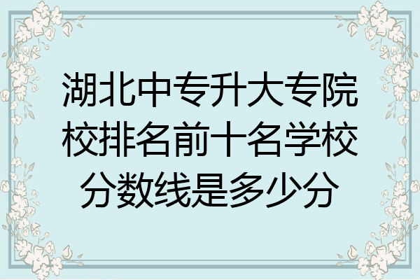 湖北中专升大专院校排名前十名学校分数线是多少分
