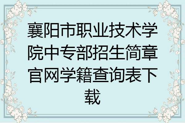 襄阳市职业技术学院中专部招生简章官网学籍查询表下载