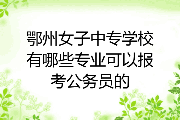 鄂州女子中专学校有哪些专业可以报考公务员的