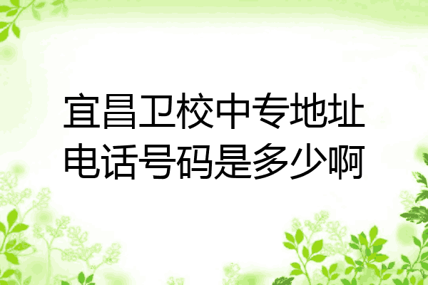 宜昌卫校中专地址电话号码是多少啊