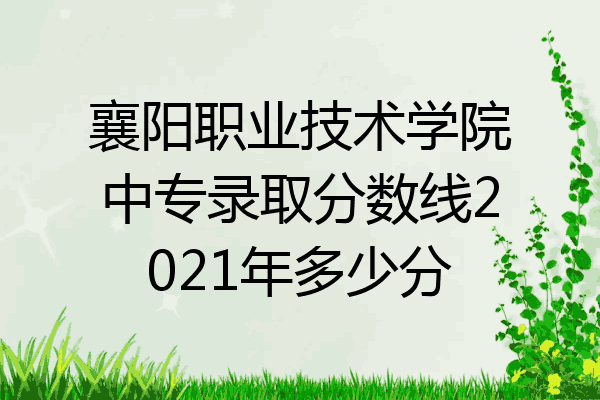 襄阳职业技术学院中专录取分数线2021年多少分