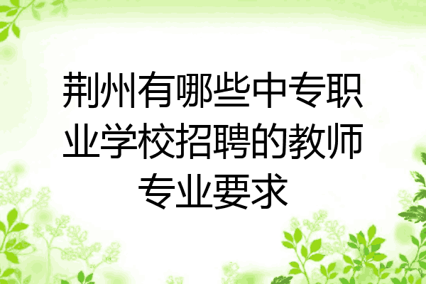 荆州有哪些中专职业学校招聘的教师专业要求