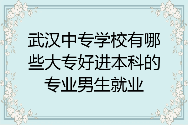 武汉中专学校有哪些大专好进本科的专业男生就业